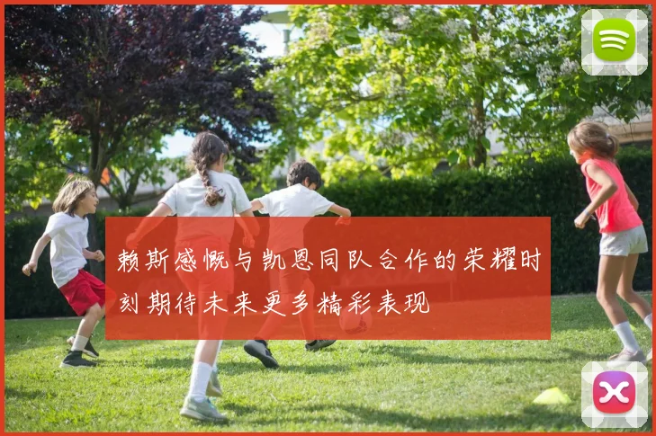 赖斯感慨与凯恩同队合作的荣耀时刻期待未来更多精彩表现