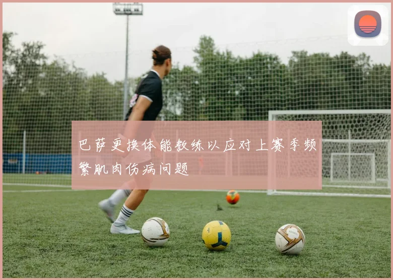 巴萨更换体能教练以应对上赛季频繁肌肉伤病问题