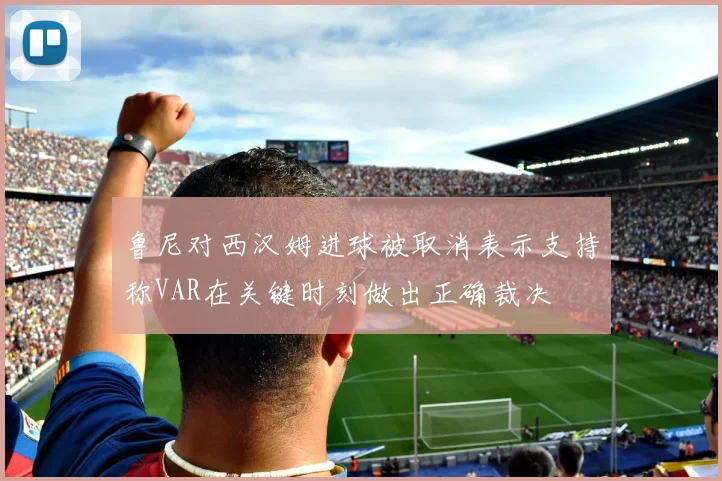 鲁尼对西汉姆进球被取消表示支持称VAR在关键时刻做出正确裁决