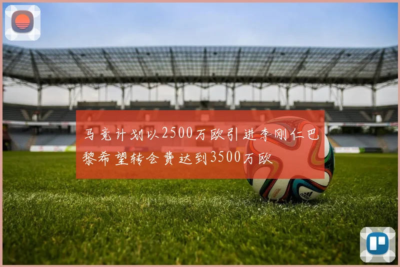 马竞计划以2500万欧引进李刚仁巴黎希望转会费达到3500万欧