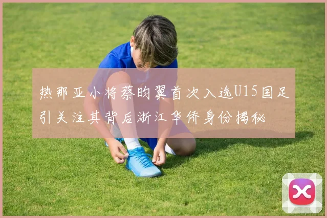 热那亚小将蔡昀翼首次入选U15国足引关注其背后浙江华侨身份揭秘