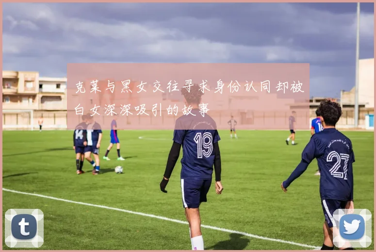 克莱与黑女交往寻求身份认同却被白女深深吸引的故事