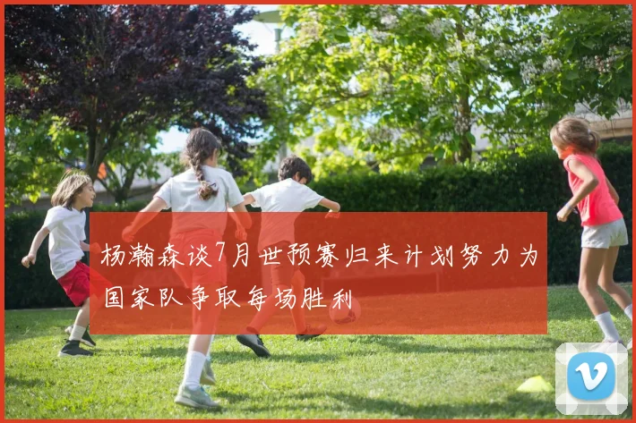 杨瀚森谈7月世预赛归来计划努力为国家队争取每场胜利