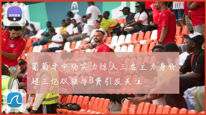 葡萄牙中场实力惊人三名主力身价超三亿双核与B费引发关注