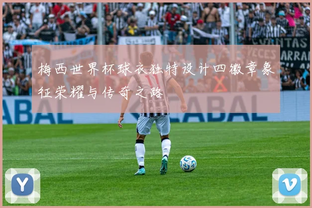梅西世界杯球衣独特设计四徽章象征荣耀与传奇之路