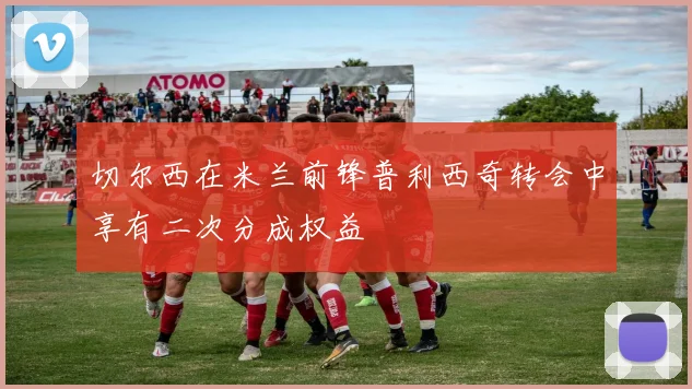 切尔西在米兰前锋普利西奇转会中享有二次分成权益