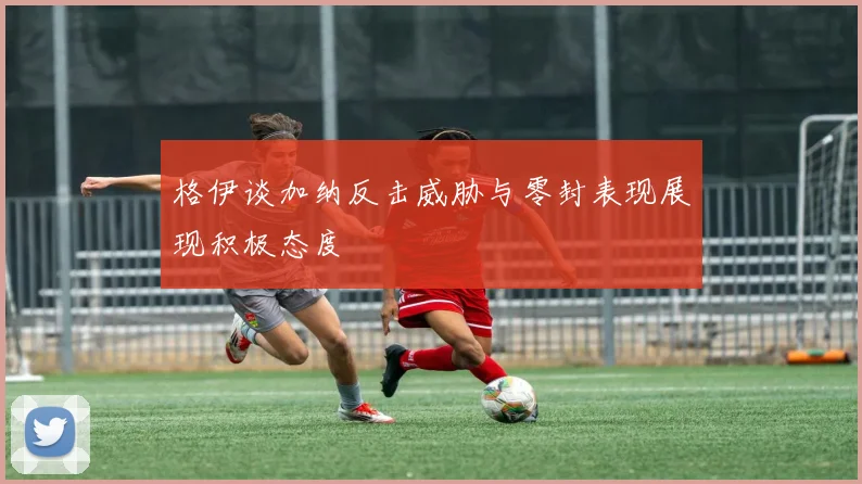 格伊谈加纳反击威胁与零封表现展现积极态度