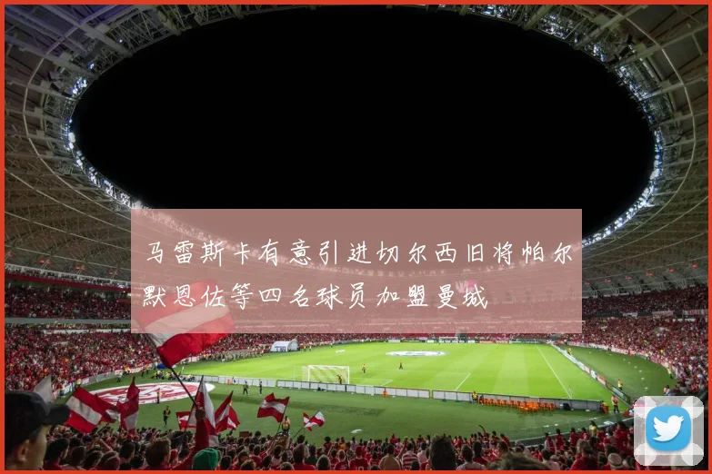 马雷斯卡有意引进切尔西旧将帕尔默恩佐等四名球员加盟曼城
