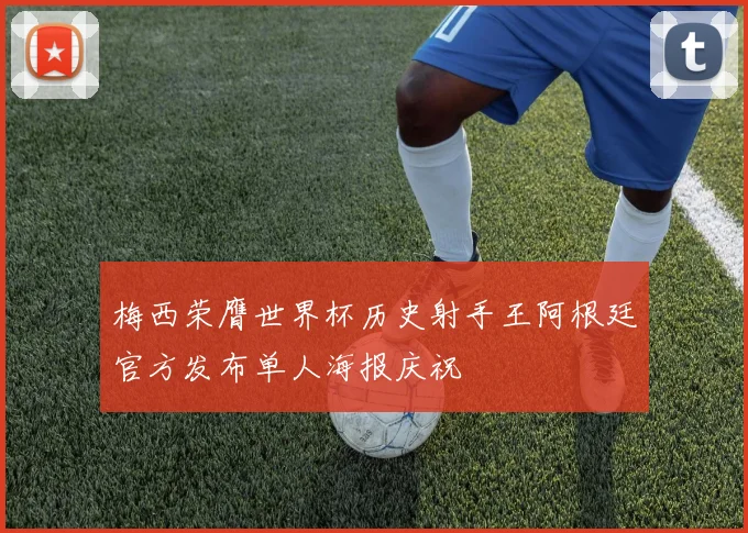 梅西荣膺世界杯历史射手王阿根廷官方发布单人海报庆祝